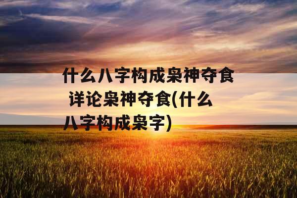 什么八字构成枭神夺食 详论枭神夺食(什么八字构成枭字)