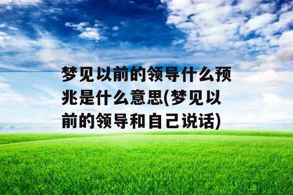 梦见以前的领导什么预兆是什么意思(梦见以前的领导和自己说话)