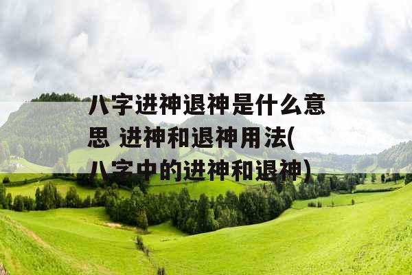 八字进神退神是什么意思 进神和退神用法(八字中的进神和退神)