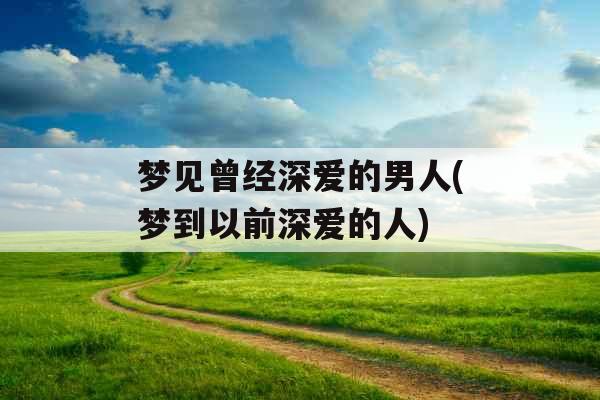 梦见曾经深爱的男人(梦到以前深爱的人)