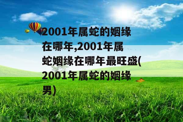 2001年属蛇的姻缘在哪年,2001年属蛇姻缘在哪年最旺盛(2001年属蛇的姻缘男)