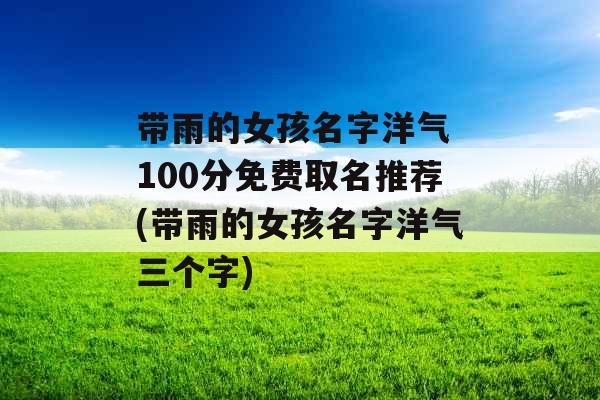 带雨的女孩名字洋气 100分免费取名推荐(带雨的女孩名字洋气三个字)