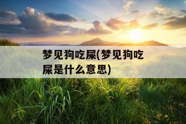 梦见狗吃屎(梦见狗吃屎是什么意思)