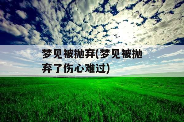 梦见被抛弃(梦见被抛弃了伤心难过)