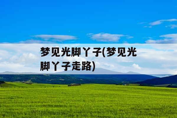 梦见光脚丫子(梦见光脚丫子走路) 梦见光脚丫子(梦见光脚丫子走路)