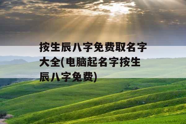 按生辰八字免费取名字大全(电脑起名字按生辰八字免费)