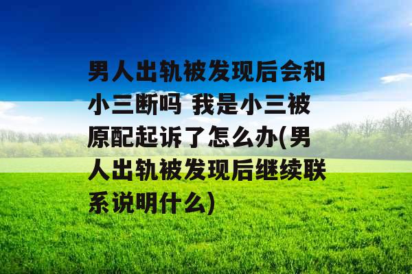 男人出轨被发现后会和小三断吗 我是小三被原配起诉了怎么办(男人出轨被发现后继续联系说明什么)