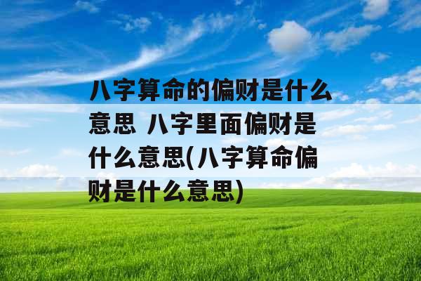 八字算命的偏财是什么意思 八字里面偏财是什么意思(八字算命偏财是什么意思)