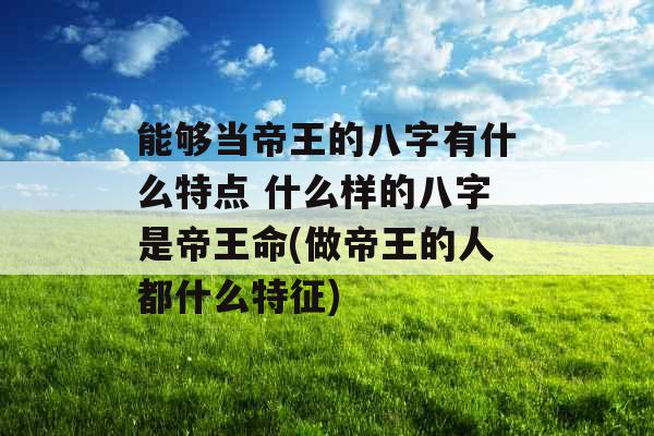 能够当帝王的八字有什么特点 什么样的八字是帝王命(做帝王的人都什么特征)