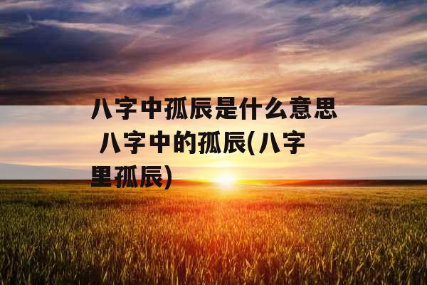 八字中孤辰是什么意思 八字中的孤辰(八字里孤辰)