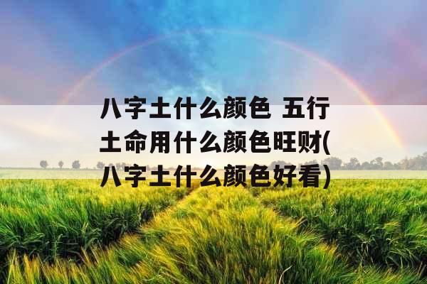 八字土什么颜色 五行土命用什么颜色旺财(八字土什么颜色好看)