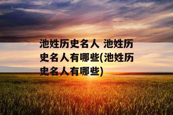 池姓历史名人 池姓历史名人有哪些(池姓历史名人有哪些)