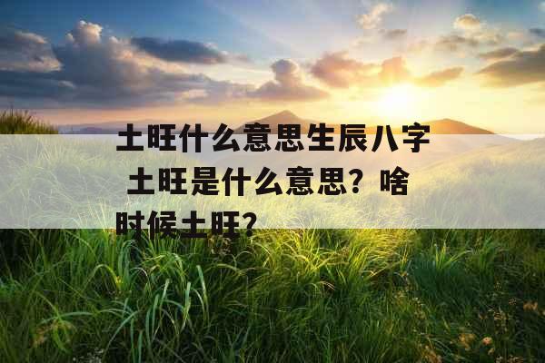 土旺什么意思生辰八字 土旺是什么意思?啥时候土旺? 土旺什么意思生辰八字 土旺是什么意思?啥时候土旺?