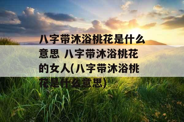 八字带沐浴桃花是什么意思 八字带沐浴桃花的女人(八字带沐浴桃花是什么意思)