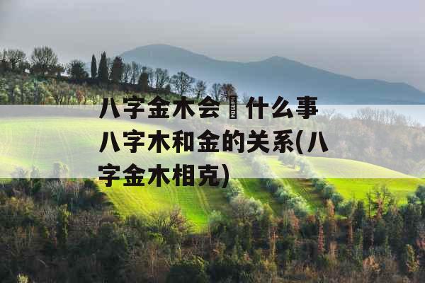 八字金木会岀什么事 八字木和金的关系(八字金木相克)