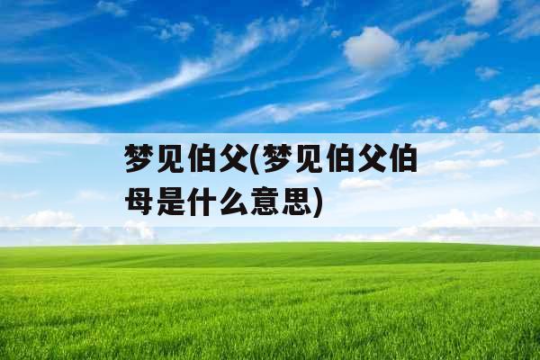 梦见伯父(梦见伯父伯母是什么意思)