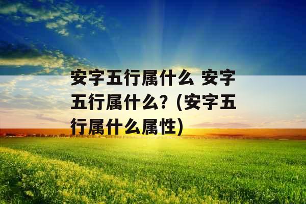 安字五行属什么 安字五行属什么?(安字五行属什么属性)
