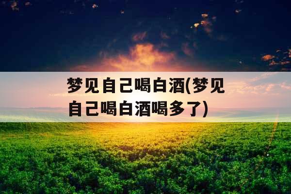 梦见自己喝白酒(梦见自己喝白酒喝多了)
