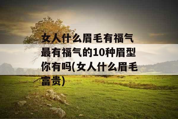 女人什么眉毛有福气 最有福气的10种眉型你有吗(女人什么眉毛富贵) 女人什么眉毛有福气 最有福气的10种眉型你有吗(女人什么眉毛富贵)