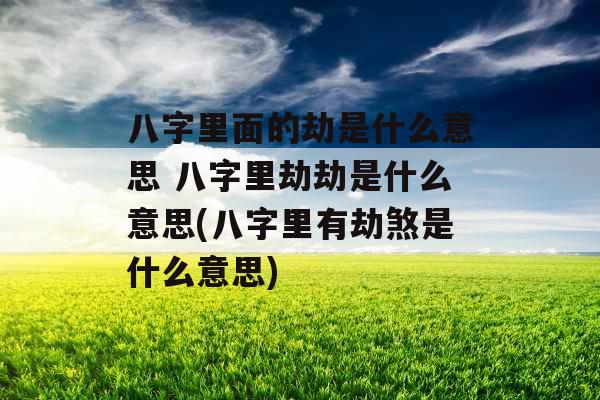八字里面的劫是什么意思 八字里劫劫是什么意思(八字里有劫煞是什么意思)