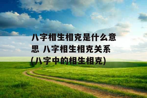 八字相生相克是什么意思 八字相生相克关系(八字中的相生相克) 八字相生相克是什么意思 八字相生相克关系(八字中的相生相克)