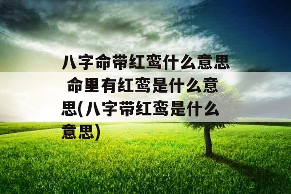 八字命带红鸾什么意思 命里有红鸾是什么意思(八字带红鸾是什么意思)