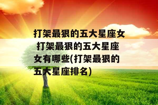打架最狠的五大星座女 打架最狠的五大星座女有哪些(打架最狠的五大星座排名)