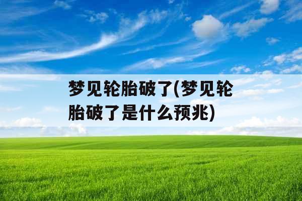 梦见轮胎破了(梦见轮胎破了是什么预兆)