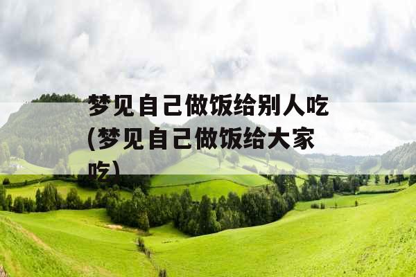 梦见自己做饭给别人吃(梦见自己做饭给大家吃)