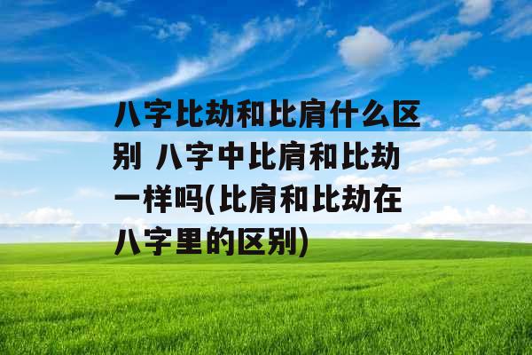 八字比劫和比肩什么区别 八字中比肩和比劫一样吗(比肩和比劫在八字里的区别)