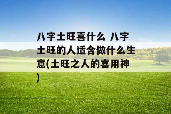 八字土旺喜什么 八字土旺的人适合做什么生意(土旺之人的喜用神)