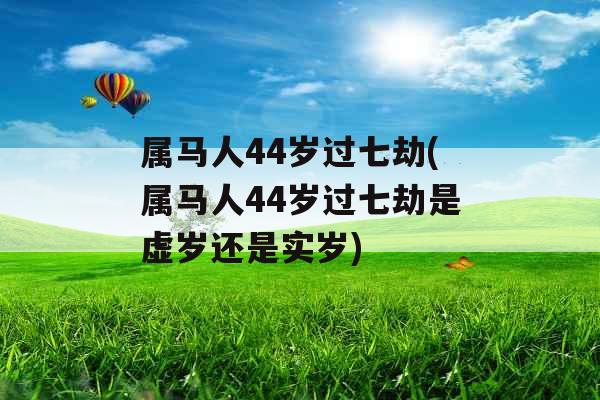 属马人44岁过七劫(属马人44岁过七劫是虚岁还是实岁)