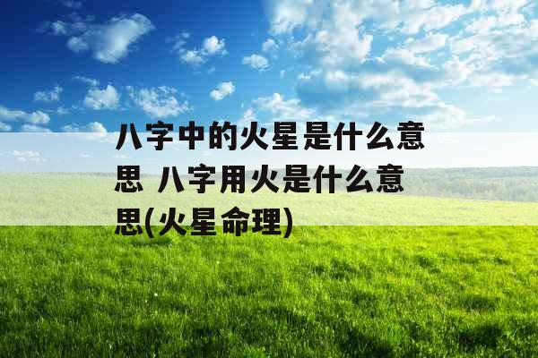 八字中的火星是什么意思 八字用火是什么意思(火星命理) 八字中的火星是什么意思 八字用火是什么意思(火星命理)
