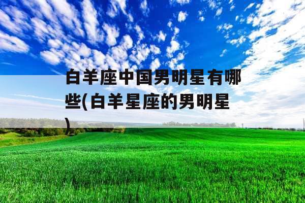 白羊座中国男明星有哪些(白羊星座的男明星)