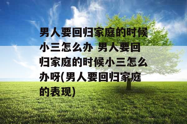 男人要回归家庭的时候小三怎么办 男人要回归家庭的时候小三怎么办呀(男人要回归家庭的表现)