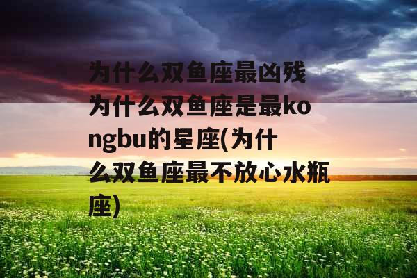 为什么双鱼座最凶残 为什么双鱼座是最kongbu的星座(为什么双鱼座最不放心水瓶座)