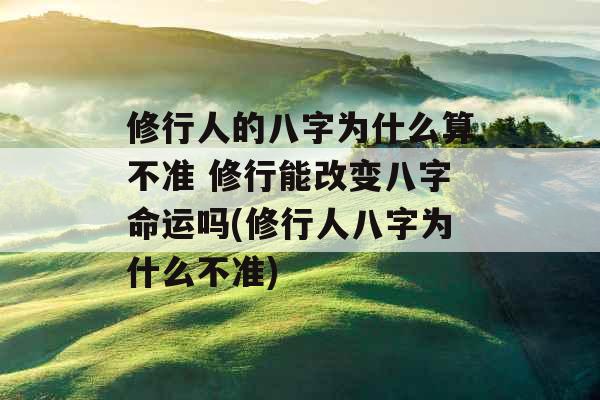 修行人的八字为什么算不准 修行能改变八字命运吗(修行人八字为什么不准) 修行人的八字为什么算不准 修行能改变八字命运吗(修行人八字为什么不准)