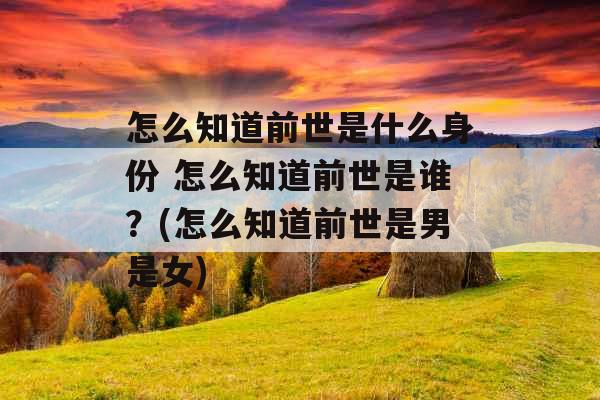 怎么知道前世是什么身份 怎么知道前世是谁？(怎么知道前世是男是女)