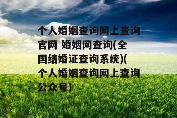个人婚姻查询网上查询官网 婚姻网查询(全国结婚证查询系统)(个人婚姻查询网上查询公众号)