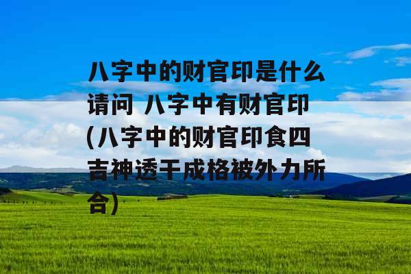 八字中的财官印是什么请问 八字中有财官印(八字中的财官印食四吉神透干成格被外力所合) 八字中的财官印是什么请问 八字中有财官印(八字中的财官印食四吉神透干成格被外力所合)