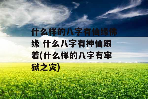 什么样的八字有仙缘佛缘 什么八字有神仙跟着(什么样的八字有牢狱之灾)