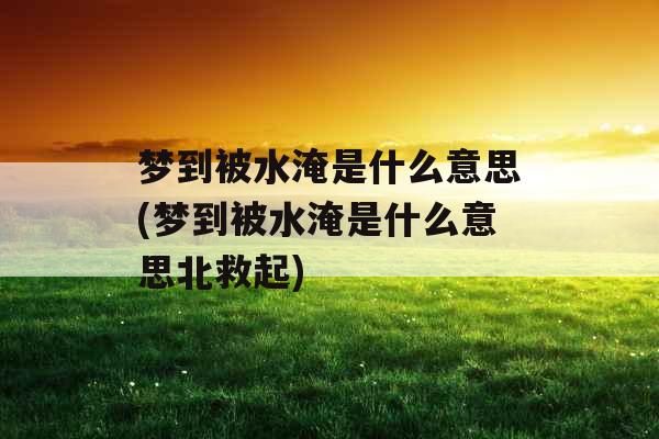 梦到被水淹是什么意思(梦到被水淹是什么意思北救起)