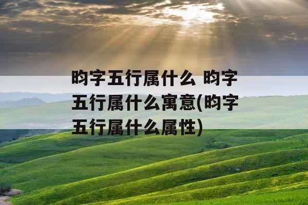 昀字五行属什么 昀字五行属什么寓意(昀字五行属什么属性)