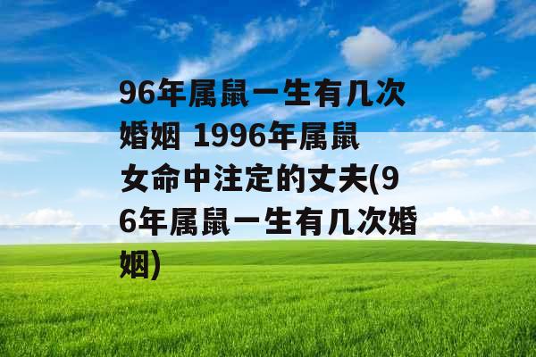 96年属鼠一生有几次婚姻 1996年属鼠女命中注定的丈夫(96年属鼠一生有几次婚姻)