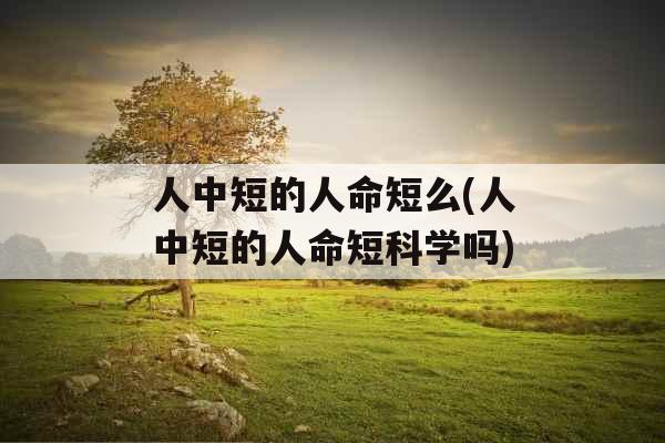人中短的人命短么(人中短的人命短科学吗) 人中短的人命短么(人中短的人命短科学吗)