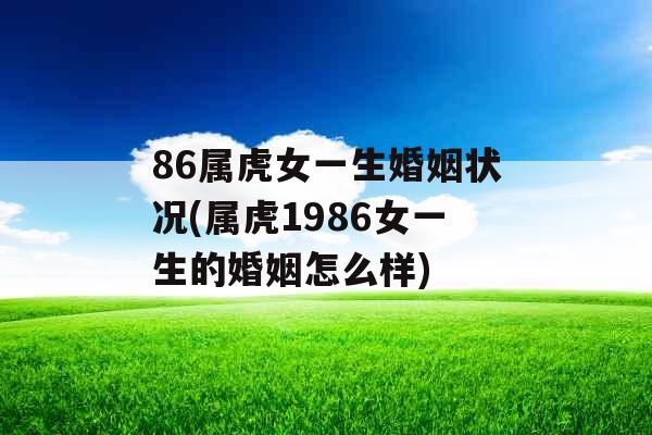 86属虎女一生婚姻状况(属虎1986女一生的婚姻怎么样) 86属虎女一生婚姻状况(属虎1986女一生的婚姻怎么样)