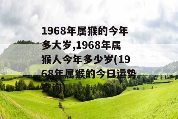 1968年属猴的今年多大岁,1968年属猴人今年多少岁(1968年属猴的今日运势查询) 1968年属猴的今年多大岁,1968年属猴人今年多少岁(1968年属猴的今日运势查询)