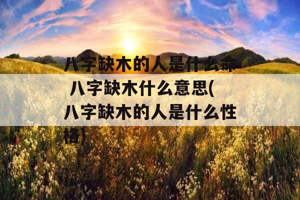 八字缺木的人是什么命 八字缺木什么意思(八字缺木的人是什么性格)