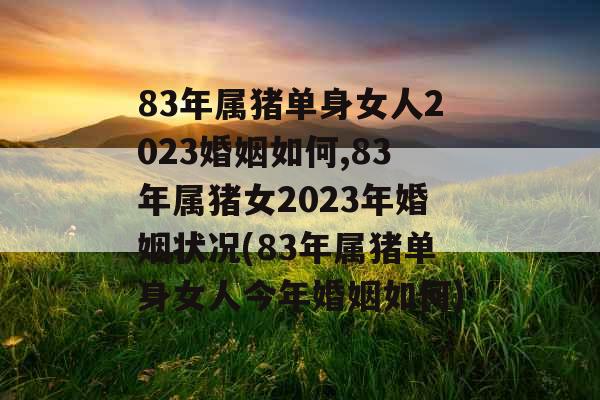 83年属猪单身女人2023婚姻如何,83年属猪女2023年婚姻状况(83年属猪单身女人今年婚姻如何)