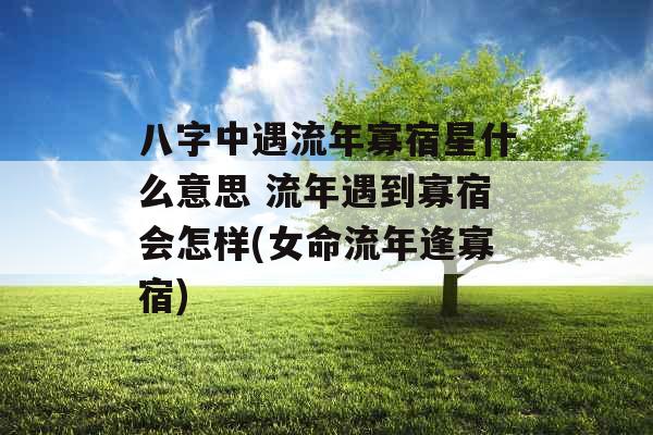 八字中遇流年寡宿星什么意思 流年遇到寡宿会怎样(女命流年逢寡宿)